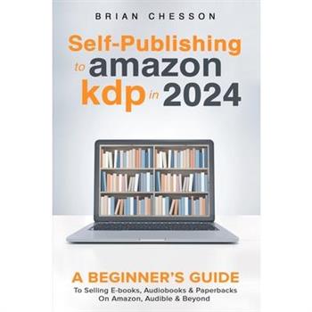 Self-Publishing to Amazon KDP in 2024 - A Beginner’s Guide to Selling E-Books, Audiobooks & Paperbacks on Amazon, Audible & Beyond