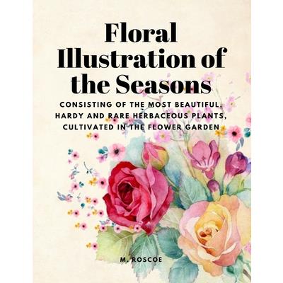 Floral Illustrations of the Seasons - Consisting of the Most Beautiful, Hardy and Rare Herbaceous Plants, Cultivated in the Flower Garden