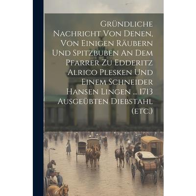 Gr羹ndliche Nachricht Von Denen, Von Einigen R瓣ubern Und Spitzbuben An Dem Pfarrer Zu Edderitz Alrico Plesken Und Einem Schneider Hansen Lingen ... 1713 Ausge羹bten Diebstahl (etc.)