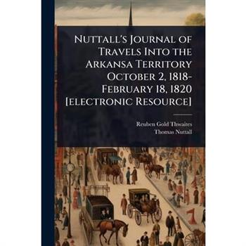 Nuttall’s Journal of Travels Into the Arkansa Territory October 2, 1818-February 18, 1820 [electronic Resource]
