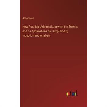 New Practical Arithmetic; in wich the Science and its Applications are Simplified by Induction and Analysis