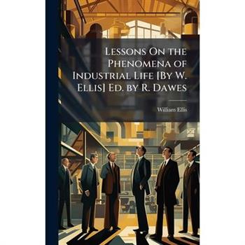 Lessons On the Phenomena of Industrial Life [By W. Ellis] Ed. by R. Dawes