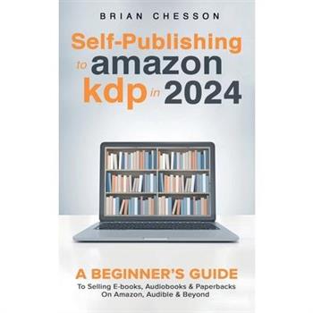 Self-Publishing to Amazon KDP in 2024 - A Beginner’s Guide to Selling E-Books, Audiobooks & Paperbacks on Amazon, Audible & Beyond