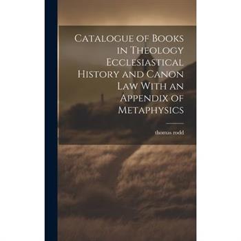 Catalogue of Books in Theology Ecclesiastical History and Canon Law With an Appendix of Metaphysics
