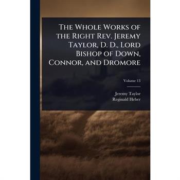 The Whole Works of the Right Rev. Jeremy Taylor, D. D., Lord Bishop of Down, Connor, and Dromore