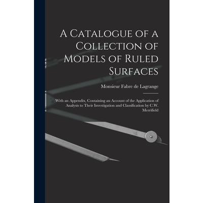 A Catalogue of a Collection of Models of Ruled Surfaces; With an Appendix, Containing an Account of the Application of Analysis to Their Investigation and Classification by C.W. Merrifield