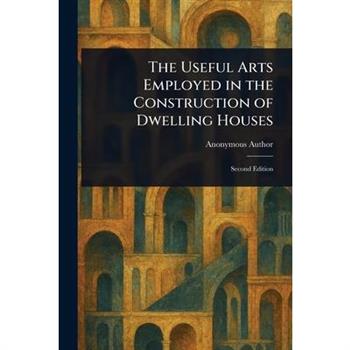The Useful Arts Employed in the Construction of Dwelling Houses