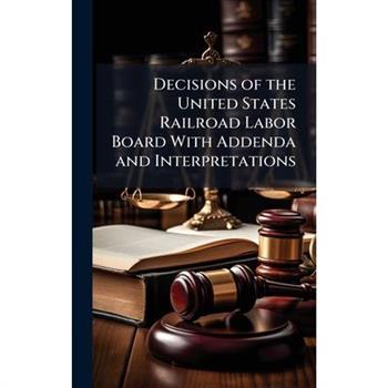 Decisions of the United States Railroad Labor Board With Addenda and Interpretations