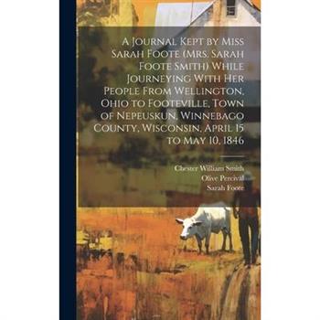 A Journal Kept by Miss Sarah Foote (Mrs. Sarah Foote Smith) While Journeying With her People From Wellington, Ohio to Footeville, Town of Nepeuskun, Winnebago County, Wisconsin, April 15 to May 10, 18