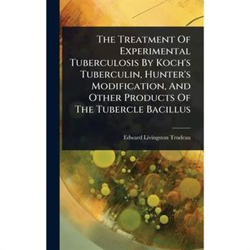 The Treatment Of Experimental Tuberculosis By Koch’s Tuberculin, Hunter’s Modification, And Other Products Of The Tubercle Bacillus