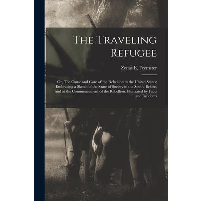 The Traveling Refugee; or, The Cause and Cure of the Rebellion in the United States; Embracing a Sketch of the State of Society in the South, Before, and at the Commencement of the Rebellion. Illustra