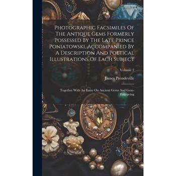 Photographic Facsimiles Of The Antique Gems Formerly Possessed By The Late Prince Poniatowski, Accompanied By A Description And Poetical Illustrations Of Each Subject