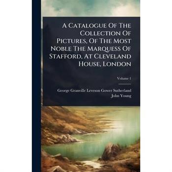 A Catalogue Of The Collection Of Pictures, Of The Most Noble The Marquess Of Stafford, At Cleveland House, London