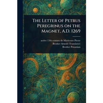 The Letter of Petrus Peregrinus on the Magnet, A.D. 1269