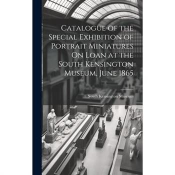 Catalogue of the Special Exhibition of Portrait Miniatures On Loan at the South Kensington Museum, June 1865