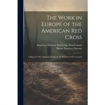 The Work in Europe of the American Red Cross; a Report to the American People by the Red Cross War Council