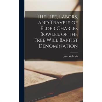 The Life, Labors, and Travels of Elder Charles Bowles, of the Free Will Baptist Denomination The Life, Labors, and Travels of Elder Charles Bowles, of the Free Will Baptist Denomination