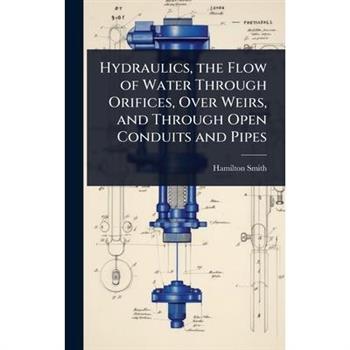Hydraulics, the Flow of Water Through Orifices, Over Weirs, and Through Open Conduits and Pipes