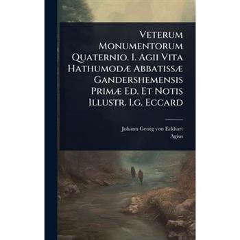 Veterum Monumentorum Quaternio. I. Agii Vita Hathumod?] Abbatiss?] Gandershemensis Prim?] Ed. Et Notis Illustr. I.g. Eccard