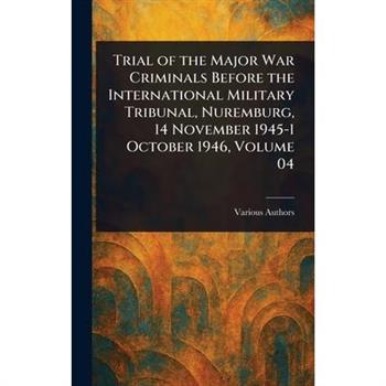 Trial of the Major War Criminals Before the International Military Tribunal, Nuremburg, 14 November 1945-1 October 1946, Volume 04
