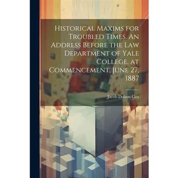 Historical Maxims for Troubled Times. An Address Before the Law Department of Yale College, at Commencement, June 27, 1887