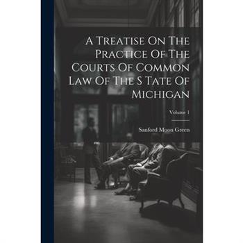 A Treatise On The Practice Of The Courts Of Common Law Of The S Tate Of Michigan; Volume 1