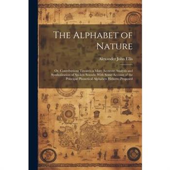The Alphabet of Nature; Or, Contributions Towards a More Accurate Analysis and Symbolization of Spoken Sounds; With Some Account of the Principal Phonetical Alphabets Hitherto Proposed
