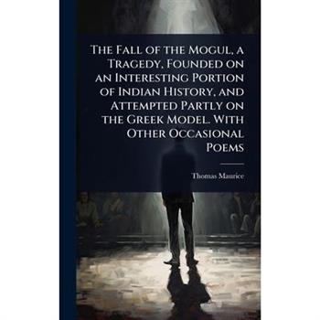 The Fall of the Mogul, a Tragedy, Founded on an Interesting Portion of Indian History, and Attempted Partly on the Greek Model. With Other Occasional Poems
