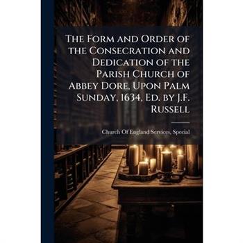 The Form and Order of the Consecration and Dedication of the Parish Church of Abbey Dore, Upon Palm Sunday, 1634, Ed. by J.F. Russell