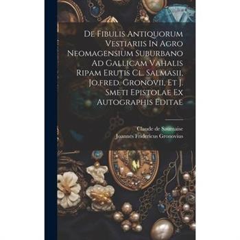 De Fibulis Antiquorum Vestiariis In Agro Neomagensium Suburbano Ad Gallicam Vahalis Ripam Erutis Cl. Salmasii, Jo.fred. Gronovii, Et J. Smeti Epistolae Ex Autographis Editae