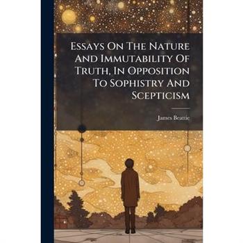 Essays On The Nature And Immutability Of Truth, In Opposition To Sophistry And Scepticism