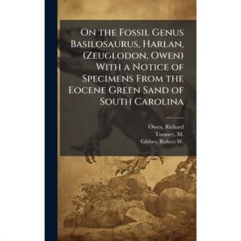 On the Fossil Genus Basilosaurus, Harlan, (Zeuglodon, Owen) With a Notice of Specimens From the Eocene Green Sand of South Carolina