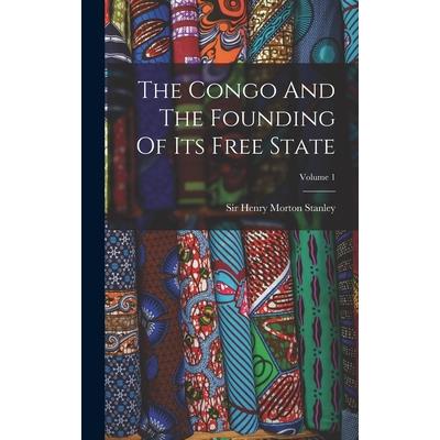 The Congo And The Founding Of Its Free State; Volume 1 The Congo And The Founding Of Its Free State; Volume 1