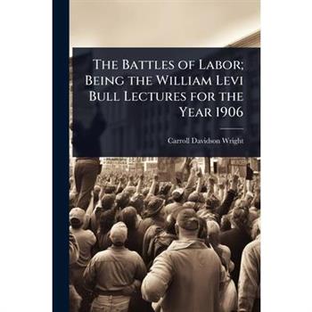 The Battles of Labor; Being the William Levi Bull Lectures for the Year 1906