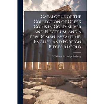 Catalogue of the Collection of Greek Coins in Gold, Silver and Electrum, and a few Roman, Byzantine, English and Foreign Pieces in Gold