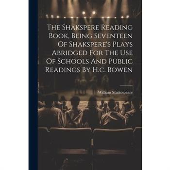 The Shakspere Reading Book, Being Seventeen Of Shakspere's Plays Abridged For The Use Of Schools And Public Readings By H.c. Bowen