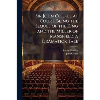 Sir John Cockle at Court. Being the Sequel of the King and the Miller of Mansfield. a Dramatick Tale