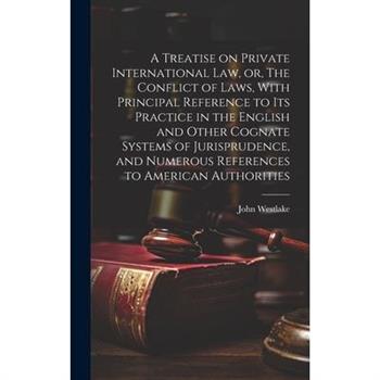 A Treatise on Private International law, or, The Conflict of Laws, With Principal Reference to its Practice in the English and Other Cognate Systems of Jurisprudence, and Numerous References to Americ