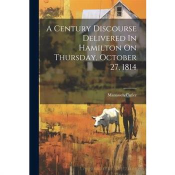 A Century Discourse Delivered In Hamilton On Thursday, October 27, 1814