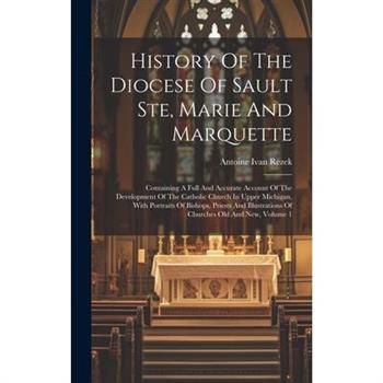 History Of The Diocese Of Sault Ste, Marie And Marquette; Containing A Full And Accurate Account Of The Development Of The Catholic Church In Upper Michigan, With Portraits Of Bishops, Priests And Ill