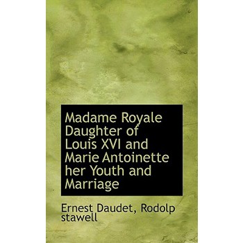 Madame Royale Daughter of Louis XVI and Marie Antoinette Her Youth and Marriage