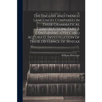 The English and French Languages Compared in Their Grammatical Constructions Part 2. Containing a Full and Accurate Investigation of Their Differnce of Syntax