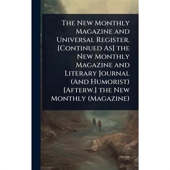 The New Monthly Magazine and Universal Register. [Continued As] the New Monthly Magazine and Literary Journal (And Humorist) [Afterw.] the New Monthly (Magazine)