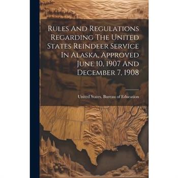 Rules And Regulations Regarding The United States Reindeer Service In Alaska, Approved June 10, 1907 And December 7, 1908