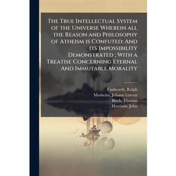 The True Intellectual System of the Universe Wherein all the Reason and Philosophy of Atheism is Confuted