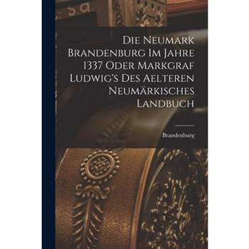 Die Neumark Brandenburg im Jahre 1337 Oder Markgraf Ludwig's des Aelteren Neum瓣rkisches Landbuch