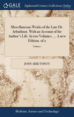 Miscellaneous Works of the Late Dr. Arbuthnot. with an Account of the Author’s Life. in Two Volumes. ... a New Edition. of 2; Volume 1