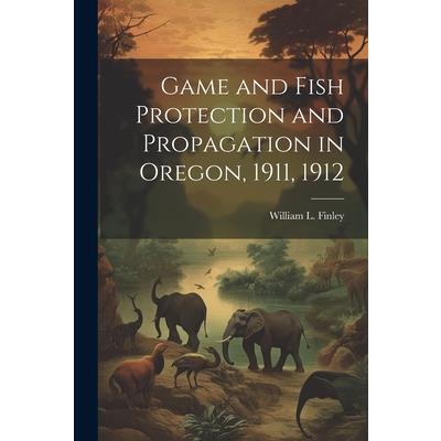 Game and Fish Protection and Propagation in Oregon, 1911, 1912