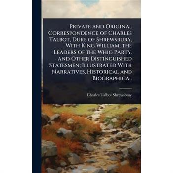 Private and Original Correspondence of Charles Talbot, Duke of Shrewsbury, With King William, the Leaders of the Whig Party, and Other Distinguished Statesmen; Illustrated With Narratives, Historical