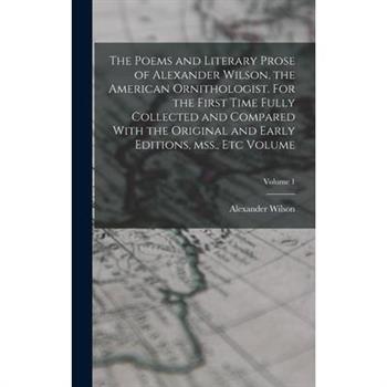 The Poems and Literary Prose of Alexander Wilson, the American Ornithologist. For the First Time Fully Collected and Compared With the Original and Early Editions, mss., etc Volume; Volume 1